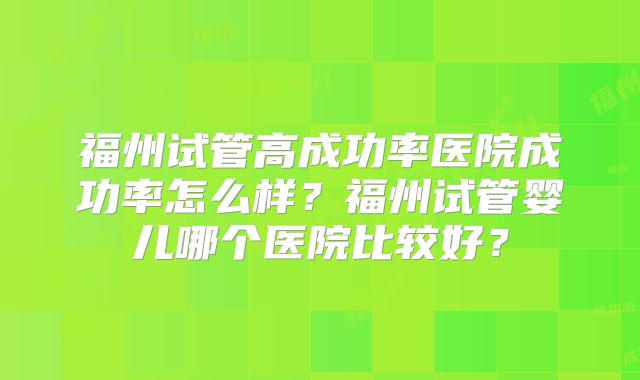 福州试管高成功率医院成功率怎么样?福州试管婴儿哪个医院比较好?