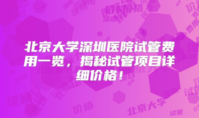 北京大学深圳医院试管费用一览，揭秘试管项目详细价格！