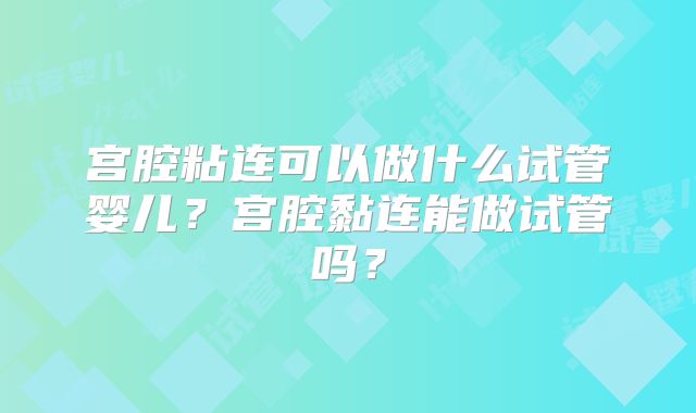 宫腔粘连可以做什么试管婴儿?宫腔黏连能做试管吗?