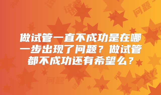 做试管一直不成功是在哪一步出现了问题？做试管都不成功还有希望么？