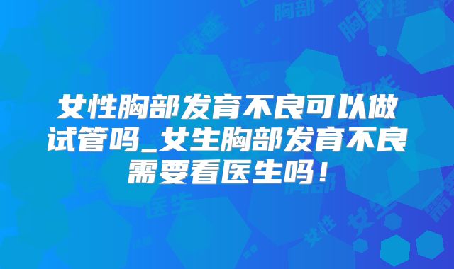 女性胸部发育不良可以做试管吗_女生胸部发育不良需要看医生吗!