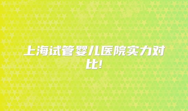 上海试管婴儿医院实力对比!