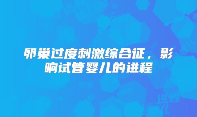 卵巢过度刺激综合征，影响试管婴儿的进程