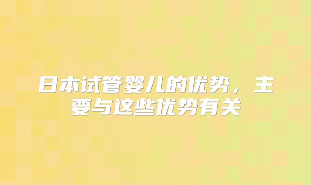 日本试管婴儿的优势,主要与这些优势有关