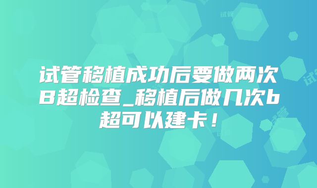 试管移植成功后要做两次B超检查_移植后做几次b超可以建卡！