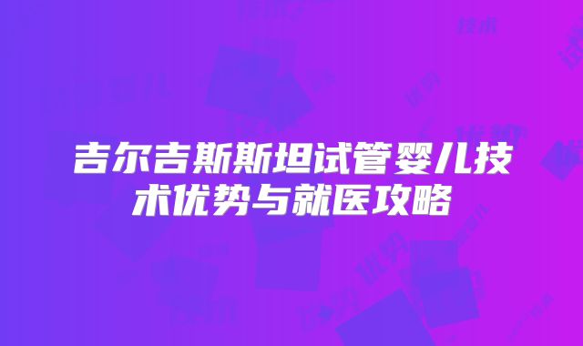 吉尔吉斯斯坦试管婴儿技术优势与就医攻略
