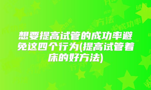 想要提高试管的成功率避免这四个行为(提高试管着床的好方法)