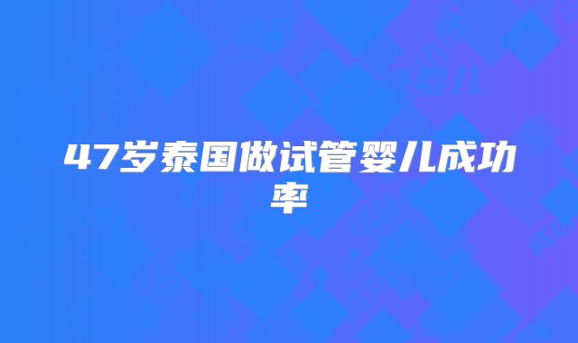 47岁泰国做试管婴儿成功率