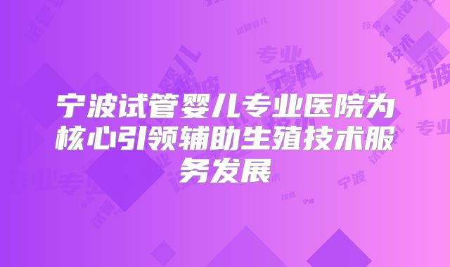 宁波试管婴儿专业医院为核心引领辅助生殖技术服务发展