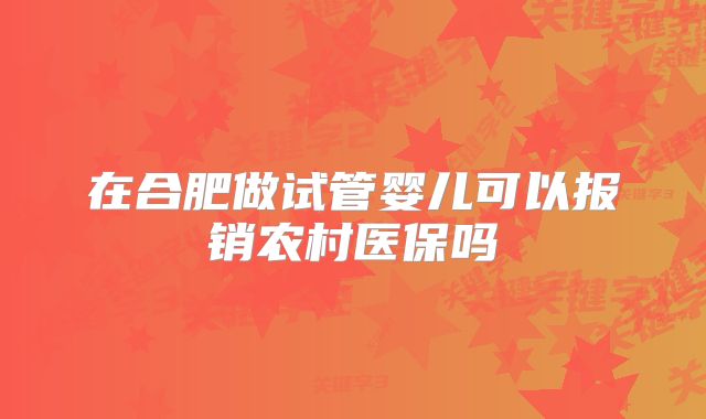 在合肥做试管婴儿可以报销农村医保吗