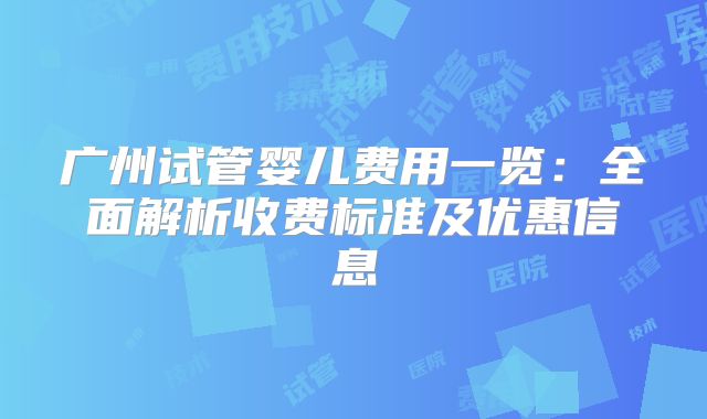 广州试管婴儿费用一览：全面解析收费标准及优惠信息