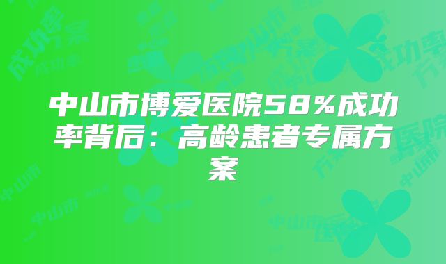 中山市博爱医院58%成功率背后:高龄患者专属方案