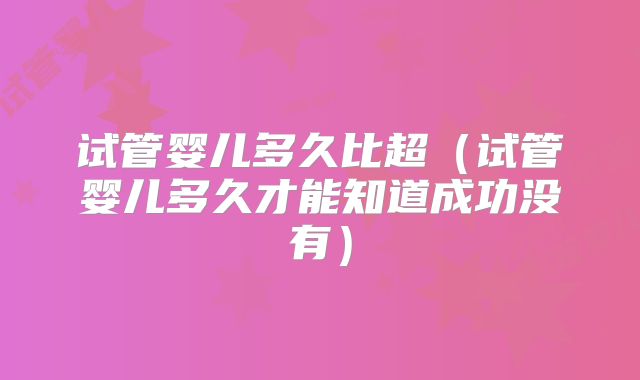 试管婴儿多久比超（试管婴儿多久才能知道成功没有）