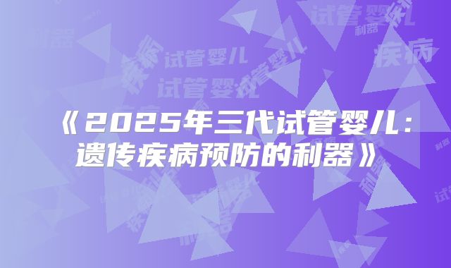 《2025年三代试管婴儿:遗传疾病预防的利器》
