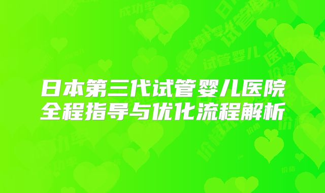 日本第三代试管婴儿医院全程指导与优化流程解析