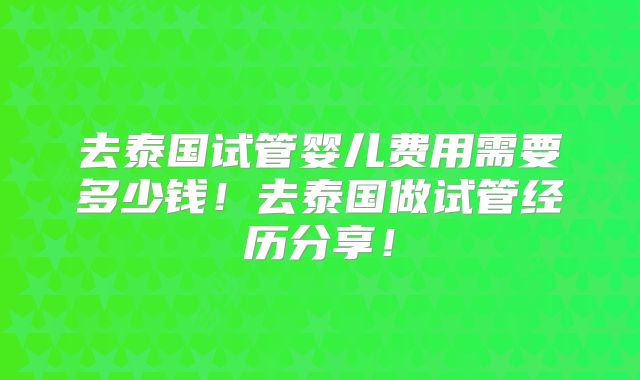 去泰国试管婴儿费用需要多少钱！去泰国做试管经历分享！