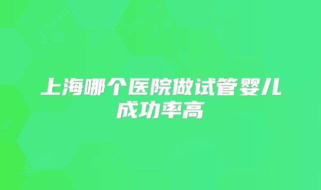 上海哪个医院做试管婴儿成功率高