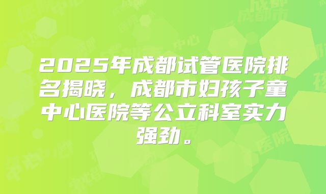 2025年成都试管医院排名揭晓，成都市妇孩子童中心医院等公立科室实力强劲。