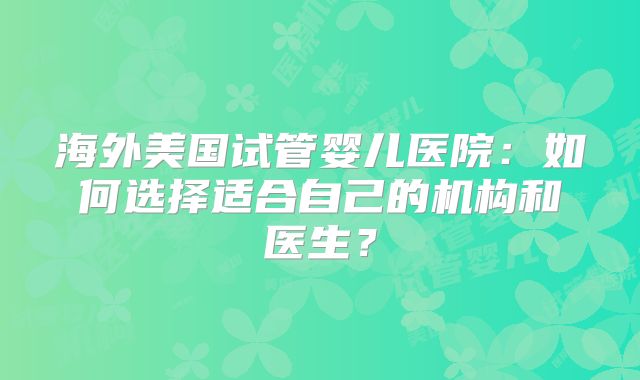 海外美国试管婴儿医院：如何选择适合自己的机构和医生？