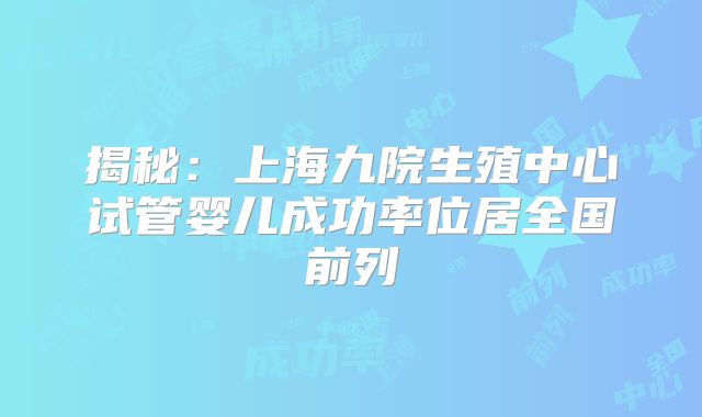 揭秘:上海九院生殖中心试管婴儿成功率位居全国前列
