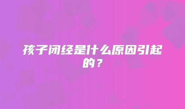 孩子闭经是什么原因引起的？