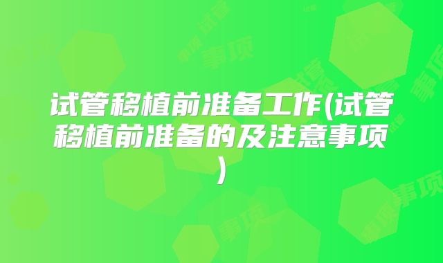 试管移植前准备工作(试管移植前准备的及注意事项)