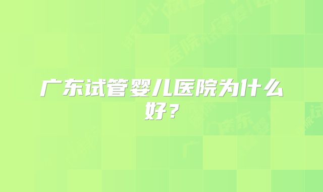 广东试管婴儿医院为什么好？