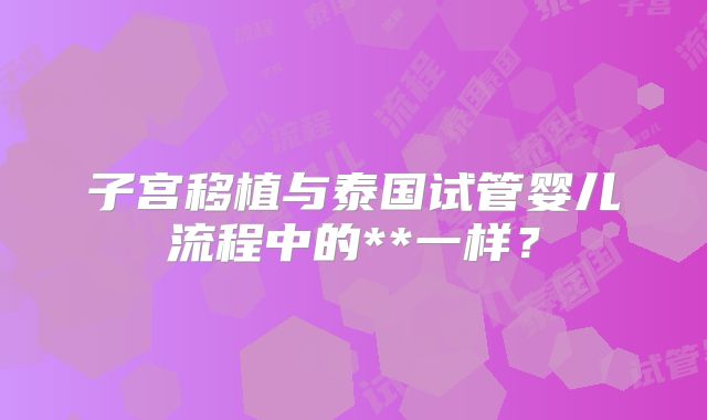 子宫移植与泰国试管婴儿流程中的**一样？