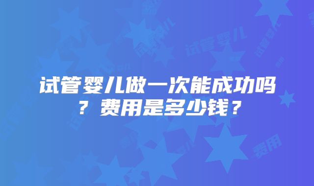 试管婴儿做一次能成功吗？费用是多少钱？
