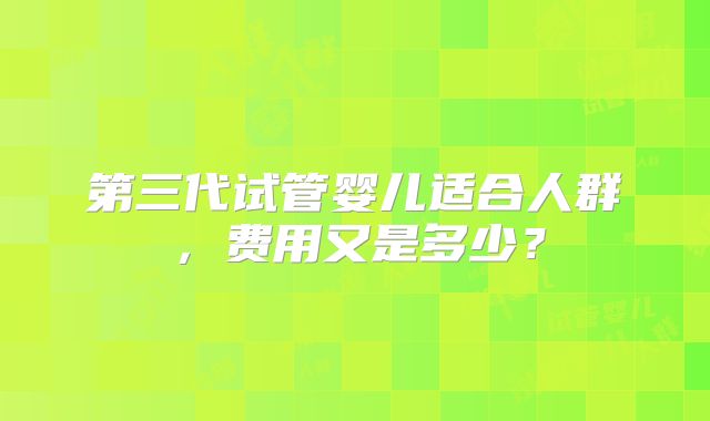 第三代试管婴儿适合人群，费用又是多少？