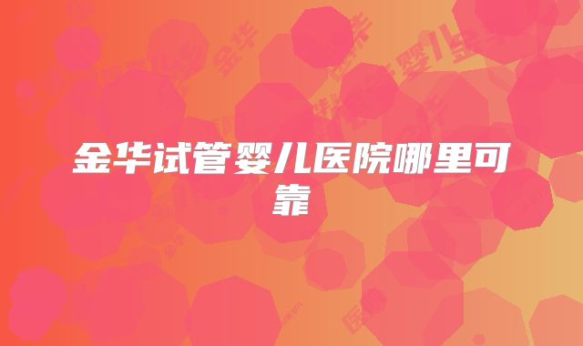 金华试管婴儿医院哪里可靠