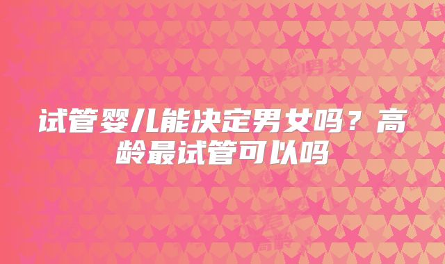 试管婴儿能决定男女吗？高龄最试管可以吗