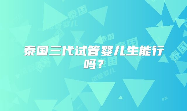 泰国三代试管婴儿生能行吗？