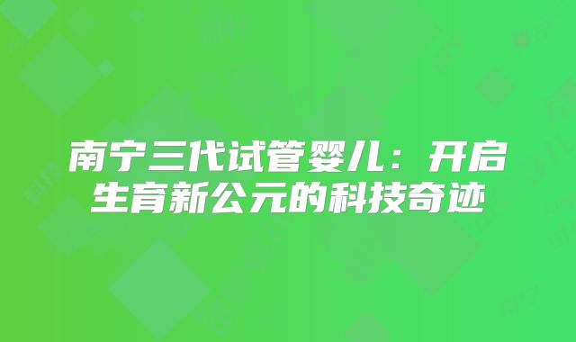 南宁三代试管婴儿：开启生育新公元的科技奇迹