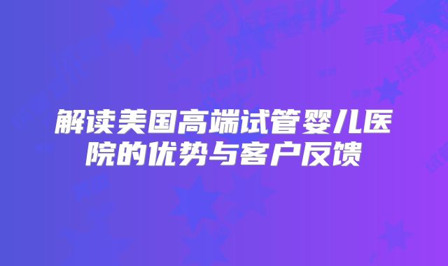 解读美国高端试管婴儿医院的优势与客户反馈