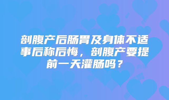 剖腹产后肠胃及身体不适事后称后悔，剖腹产要提前一天灌肠吗？