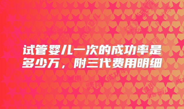 试管婴儿一次的成功率是多少万,附三代费用明细