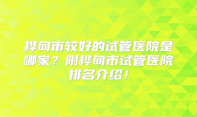 桦甸市较好的试管医院是哪家?附桦甸市试管医院排名介绍!