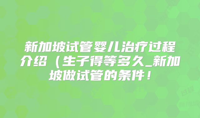 新加坡试管婴儿治疗过程介绍（生子得等多久_新加坡做试管的条件！