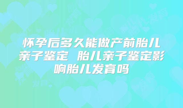 怀孕后多久能做产前胎儿亲子鉴定 胎儿亲子鉴定影响胎儿发育吗
