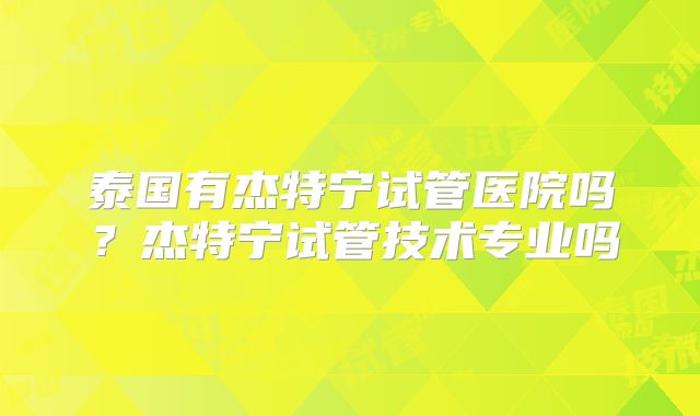 泰国有杰特宁试管医院吗？杰特宁试管技术专业吗
