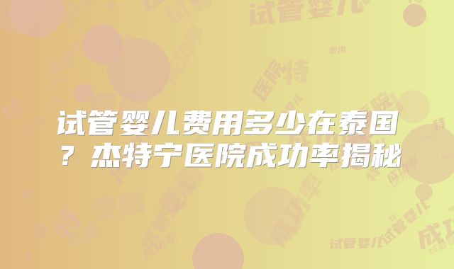 试管婴儿费用多少在泰国?杰特宁医院成功率揭秘