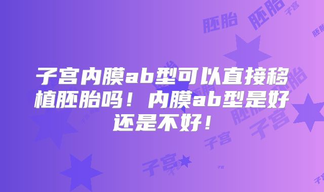 子宫内膜ab型可以直接移植胚胎吗！内膜ab型是好还是不好！