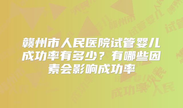 赣州市人民医院试管婴儿成功率有多少?有哪些因素会影响成功率