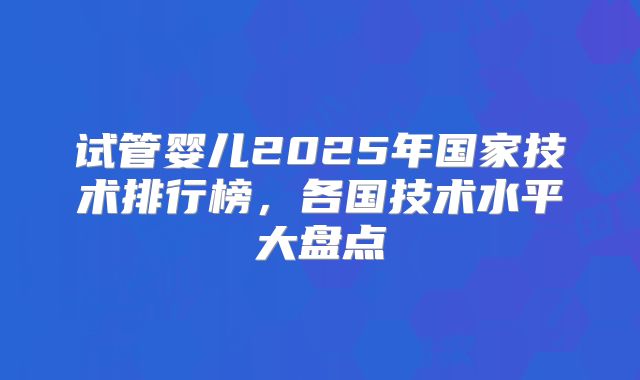 试管婴儿2025年国家技术排行榜,各国技术水平大盘点