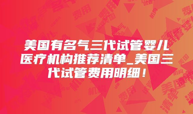 美国有名气三代试管婴儿医疗机构推荐清单_美国三代试管费用明细！