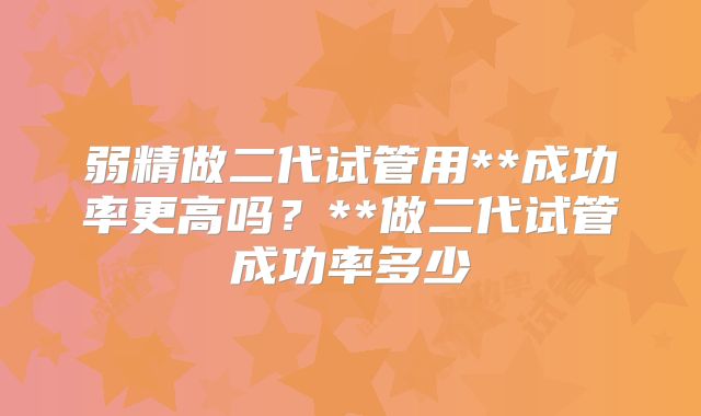 弱精做二代试管用**成功率更高吗？**做二代试管成功率多少