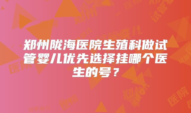 郑州陇海医院生殖科做试管婴儿优先选择挂哪个医生的号？
