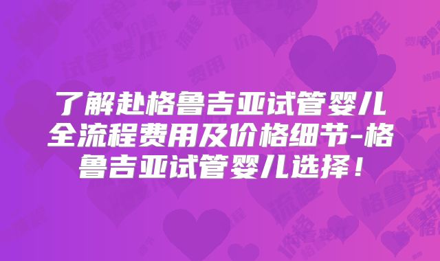 了解赴格鲁吉亚试管婴儿全流程费用及价格细节-格鲁吉亚试管婴儿选择！