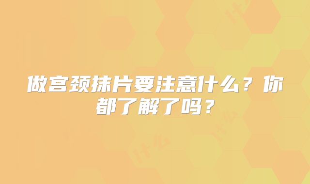 做宫颈抹片要注意什么？你都了解了吗？
